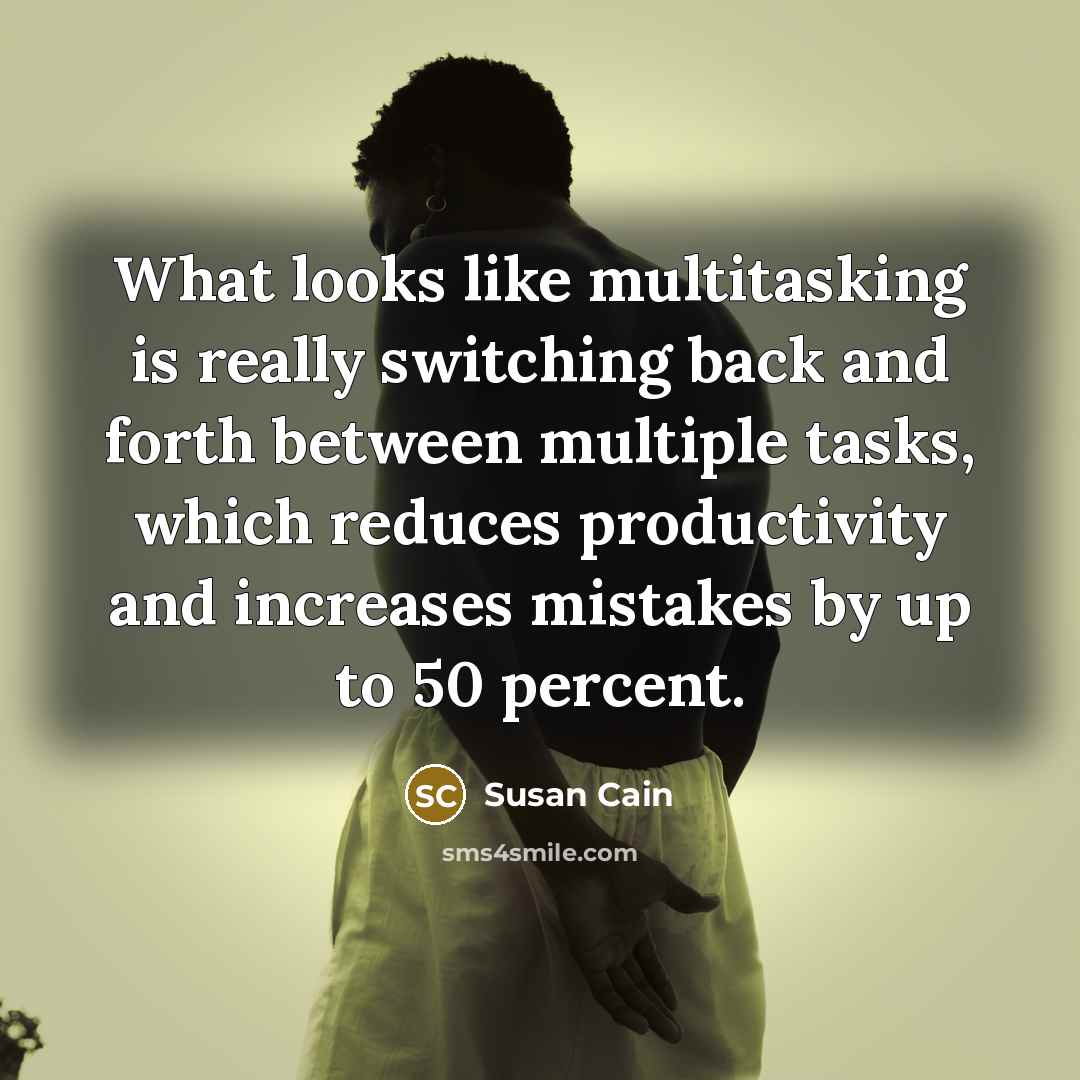 “What looks like multitasking is really switching back and forth between multiple tasks, which reduces productivity and increases mistakes by up to 50 percent.” quote by Susan Cain