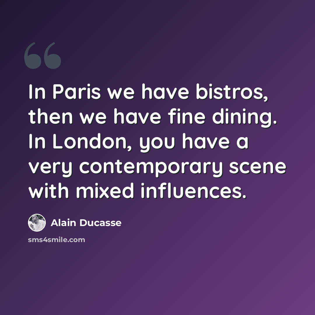 “In Paris we have bistros, then we have fine dining. In London, you have a very contemporary scene with mixed influences.” quote by Alain Ducasse