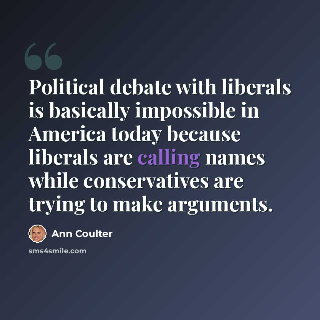 “Political debate with liberals is basically impossible in America today because liberals are calling names while conservatives are trying to make arguments.” quote by Ann Coulter