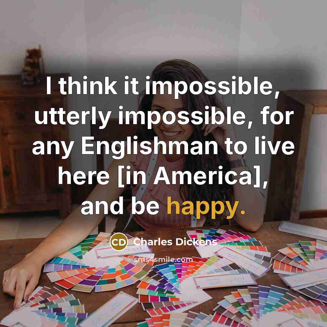“I think it impossible, utterly impossible, for any Englishman to live here [in America], and be happy.” quote by Charles Dickens