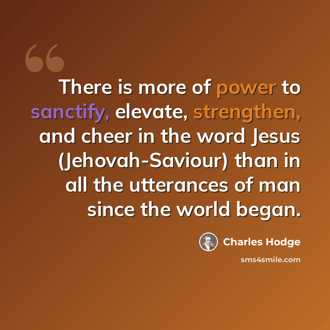 “There is more of power to sanctify, elevate, strengthen, and cheer in the word Jesus (Jehovah-Saviour) than in all the utterances of man since the world began.” quote by Charles Hodge