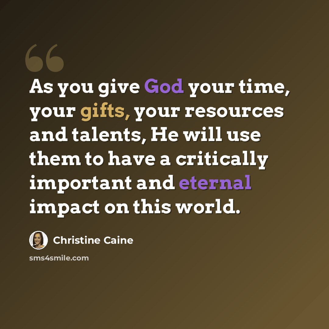 “As you give God your time, your gifts, your resources and talents, He will use them to have a critically important and eternal impact on this world.” quote by Christine Caine