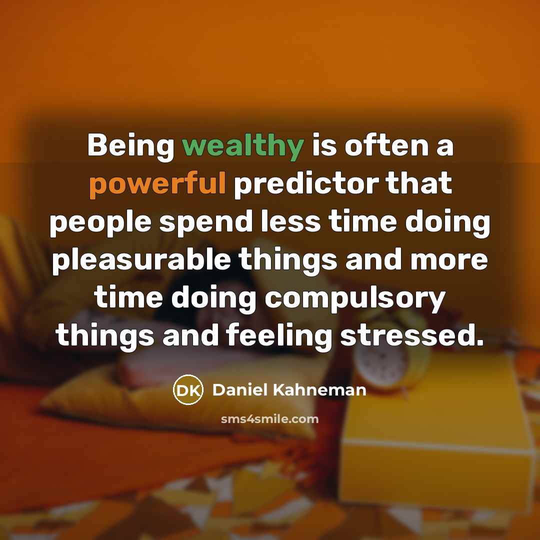 “Being wealthy is often a powerful predictor that people spend less time doing pleasurable things and more time doing compulsory things and feeling stressed.” quote by Daniel Kahneman