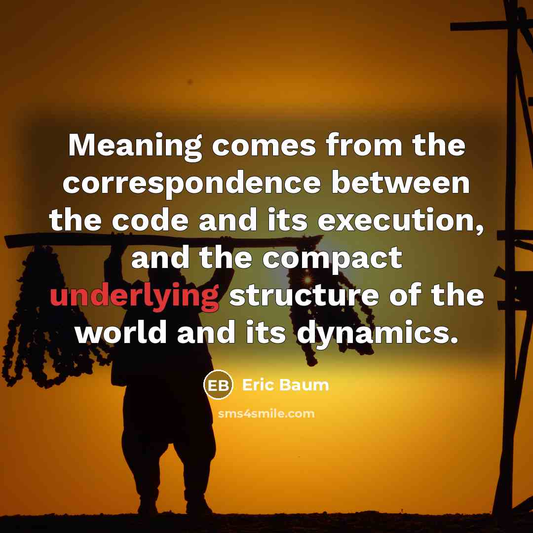“Meaning comes from the correspondence between the code and its execution, and the compact underlying structure of the world and its dynamics.” quote by Eric Baum