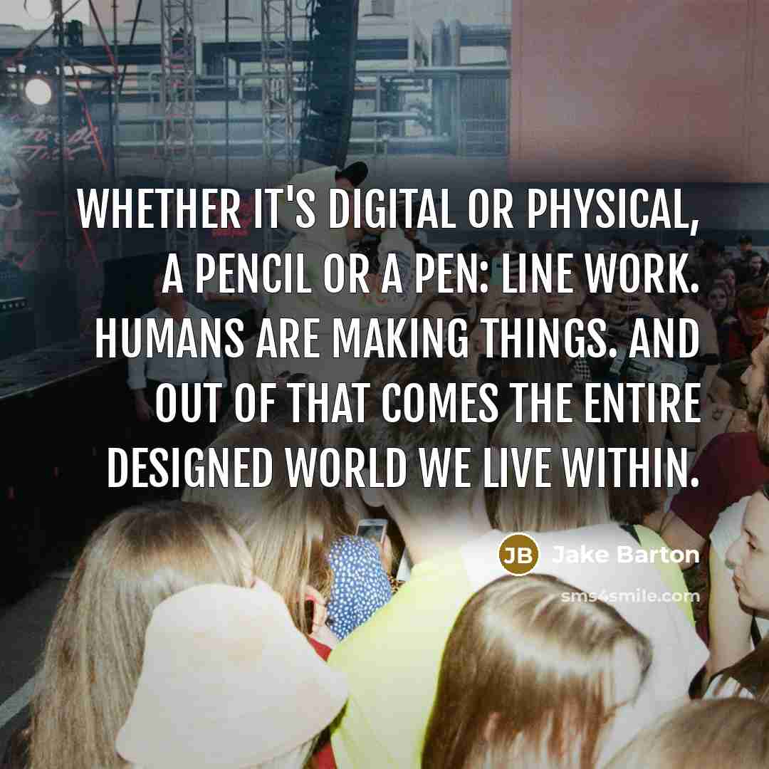 “Whether it's digital or physical, a pencil or a pen: line work. Humans are making things. And out of that comes the entire designed world we live within.” quote by Jake Barton