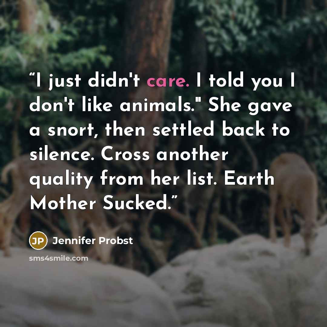 “I just didn't care. I told you I don't like animals." She gave a snort, then settled back to silence. Cross another quality from her list. Earth Mother Sucked.” quote by Jennifer Probst