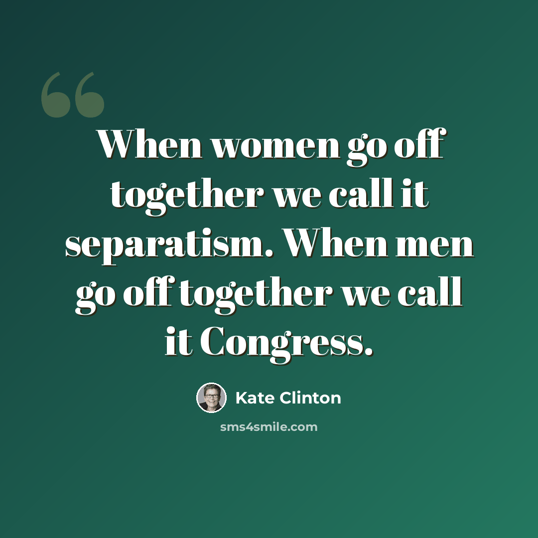 “When women go off together we call it separatism. When men go off together we call it Congress.” quote by Kate Clinton