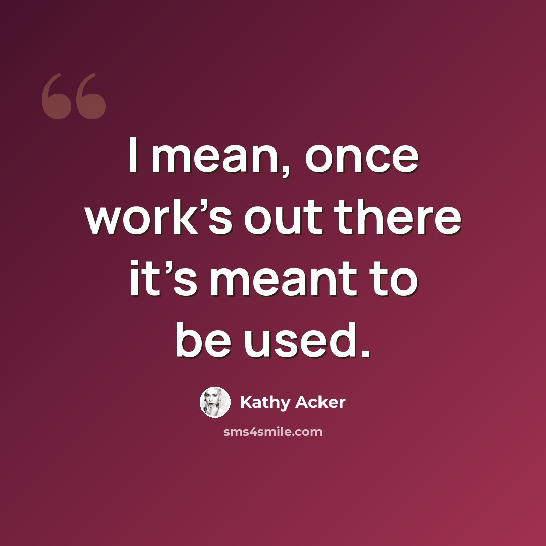 “I mean, once work's out there it's meant to be used.” quote by Kathy Acker