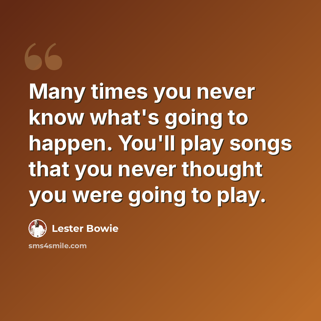 “Many times you never know what's going to happen. You'll play songs that you never thought you were going to play.” quote by Lester Bowie