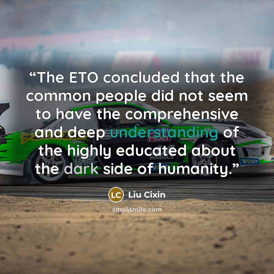 “The ETO concluded that the common people did not seem to have the comprehensive and deep understanding of the highly educated about the dark side of humanity.” quote by Liu Cixin