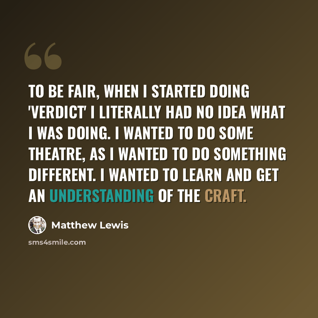 “To be fair, when I started doing 'Verdict' I literally had no idea what I was doing. I wanted to do some theatre, as I wanted to do something different. I wanted to learn and get an understanding of the craft.” quote by Matthew Lewis
