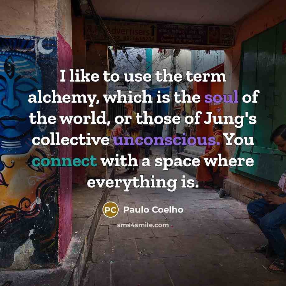 “I like to use the term alchemy, which is the soul of the world, or those of Jung's collective unconscious. You connect with a space where everything is.” quote by Paulo Coelho