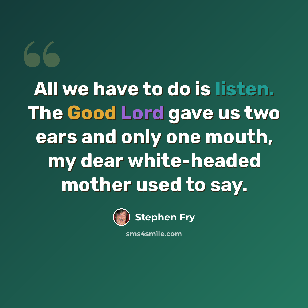 “All we have to do is listen. The Good Lord gave us two ears and only one mouth, my dear white-headed mother used to say.” quote by Stephen Fry