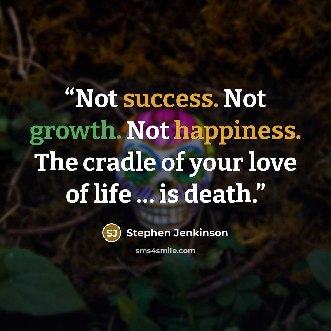 “Not success. Not growth. Not happiness. The cradle of your love of life … is death.” quote by Stephen Jenkinson