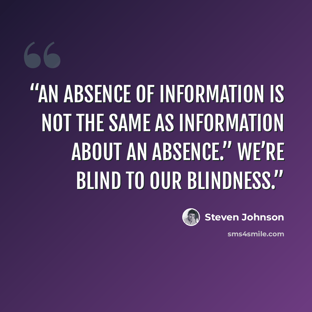 “An absence of information is not the same as information about an absence.” We’re blind to our blindness.” quote by Steven Johnson
