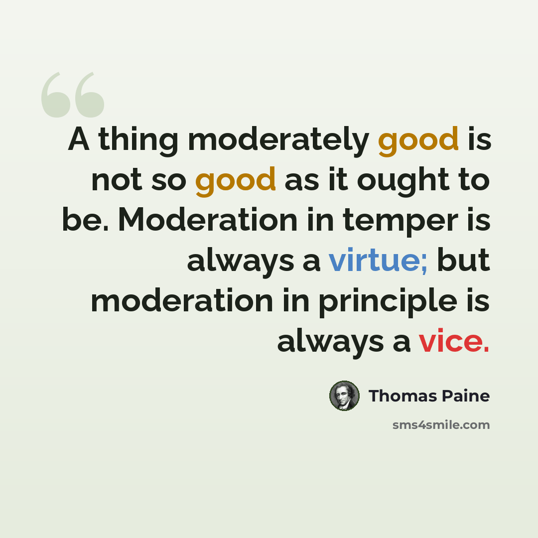 “A thing moderately good is not so good as it ought to be. Moderation in temper is always a virtue; but moderation in principle is always a vice.” quote by Thomas Paine