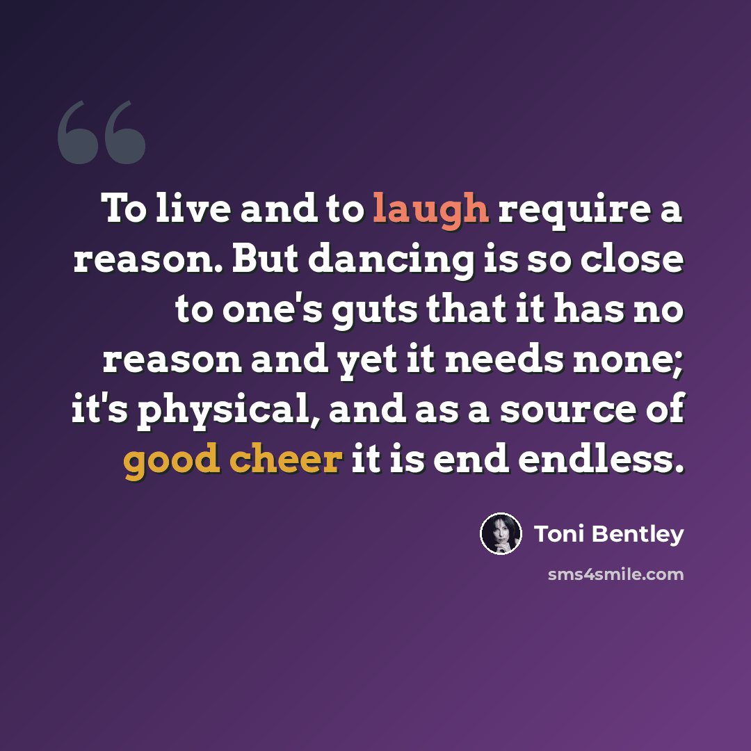 “To live and to laugh require a reason. But dancing is so close to one's guts that it has no reason and yet it needs none; it's physical, and as a source of good cheer it is end endless.” quote by Toni Bentley