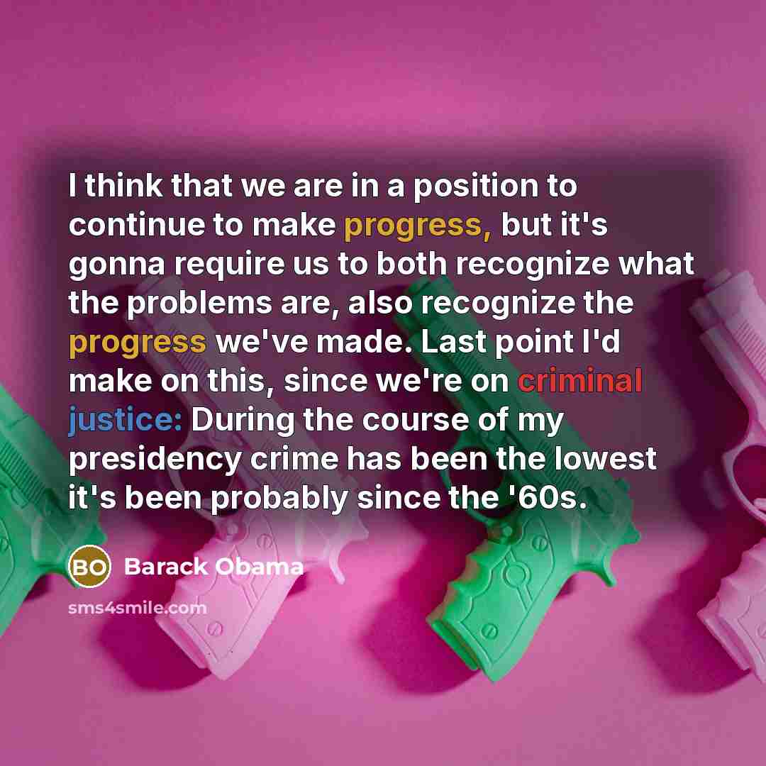 “I think that we are in a position to continue to make progress, but it's gonna require us to both recognize what the problems are, also recognize the progress we've made. Last point I'd make on this, since we're on criminal justice: During the course of my presidency crime has been the lowest it's…” quote by Barack Obama