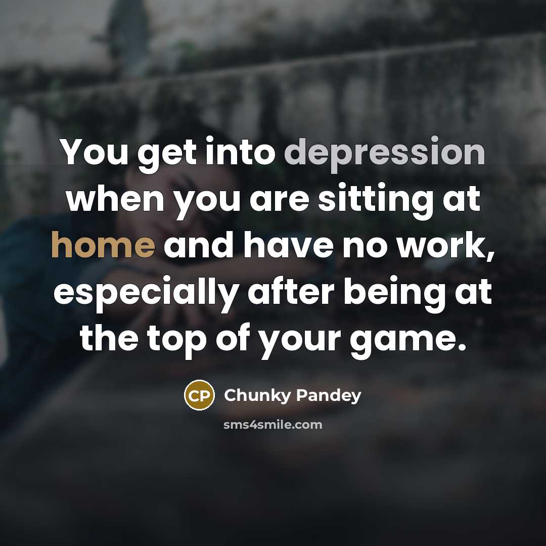 “You get into depression when you are sitting at home and have no work, especially after being at the top of your game.” quote by Chunky Pandey