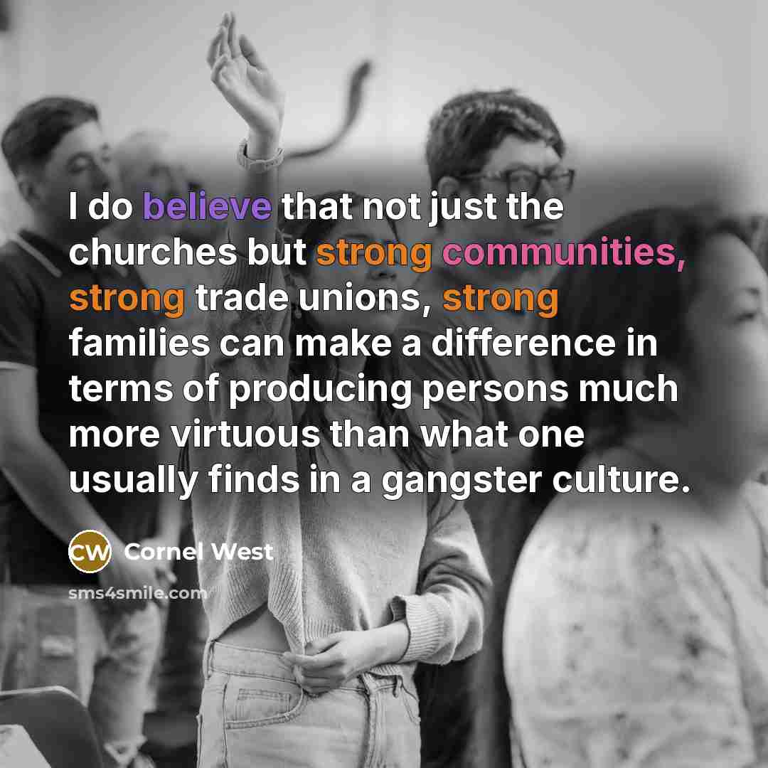 “I do believe that not just the churches but strong communities, strong trade unions, strong families can make a difference in terms of producing persons much more virtuous than what one usually finds in a gangster culture.” quote by Cornel West