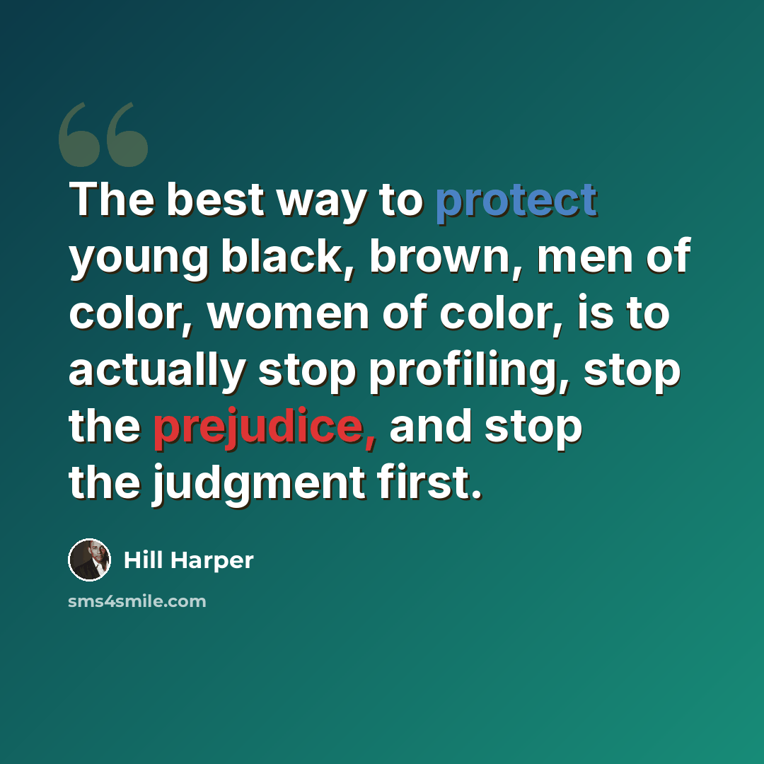 “The best way to protect young black, brown, men of color, women of color, is to actually stop profiling, stop the prejudice, and stop the judgment first.” quote by Hill Harper
