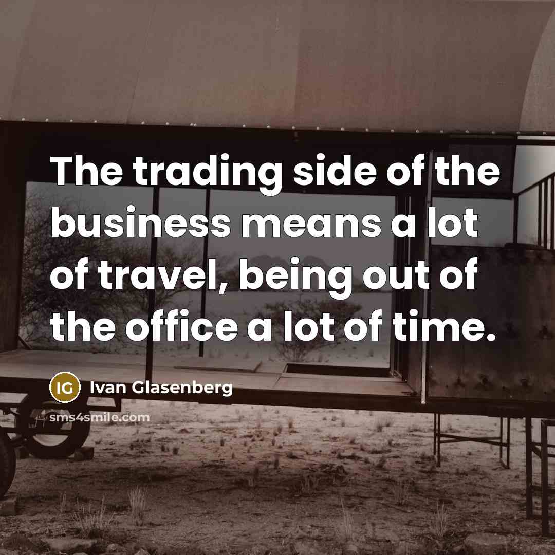 “The trading side of the business means a lot of travel, being out of the office a lot of time.” quote by Ivan Glasenberg