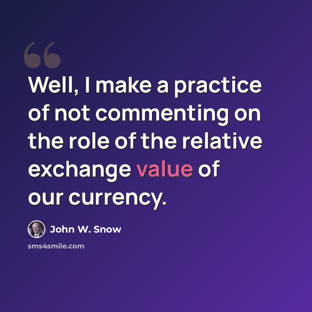 “Well, I make a practice of not commenting on the role of the relative exchange value of our currency.” quote by John W. Snow
