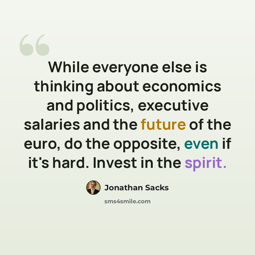 “While everyone else is thinking about economics and politics, executive salaries and the future of the euro, do the opposite, even if it's hard. Invest in the spirit.” quote by Jonathan Sacks