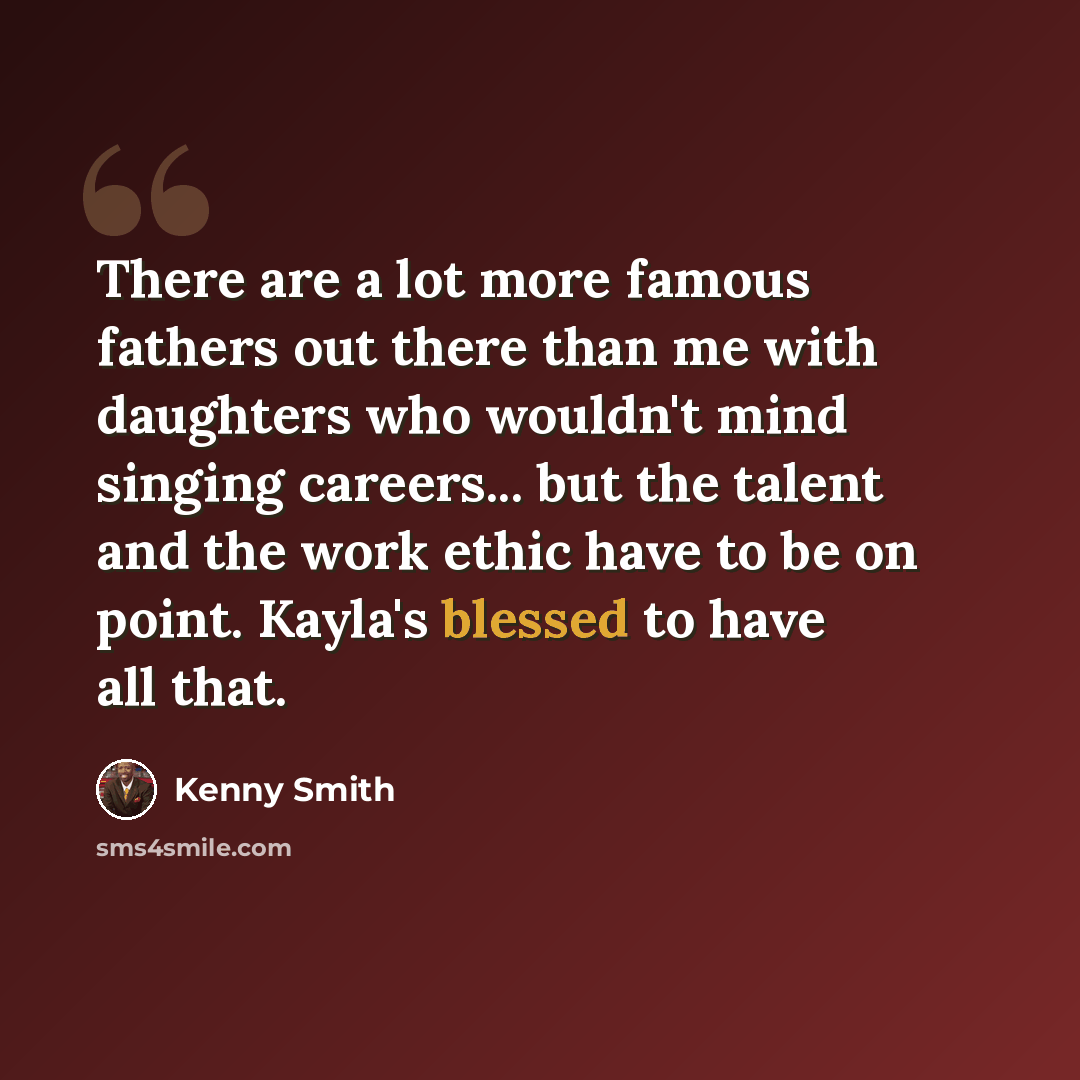 “There are a lot more famous fathers out there than me with daughters who wouldn't mind singing careers... but the talent and the work ethic have to be on point. Kayla's blessed to have all that.” quote by Kenny Smith