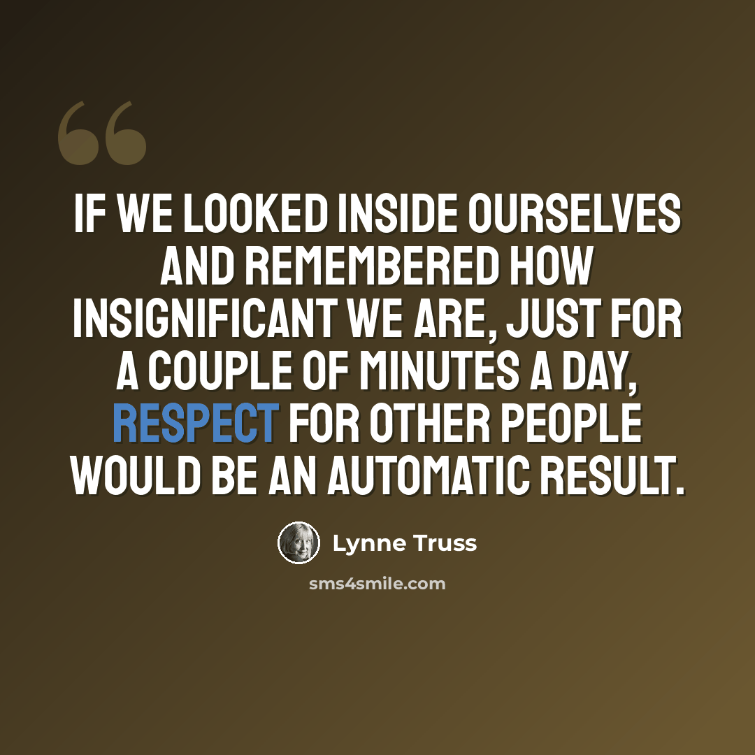 “If we looked inside ourselves and remembered how insignificant we are, just for a couple of minutes a day, respect for other people would be an automatic result.” quote by Lynne Truss