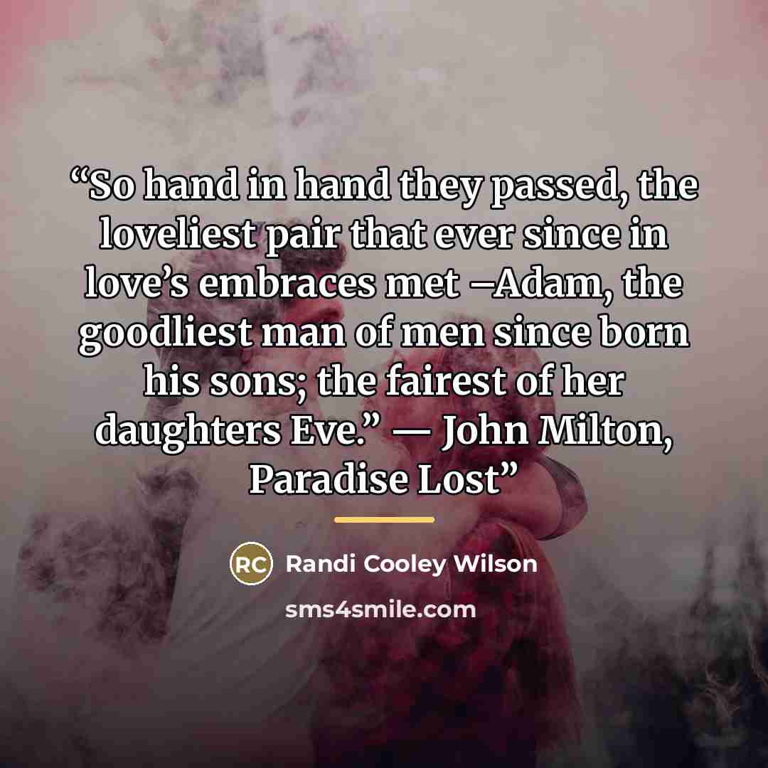 “So hand in hand they passed, the loveliest pair that ever since in love’s embraces met –Adam, the goodliest man of men since born his sons; the fairest of her daughters Eve.” ― John Milton, Paradise Lost” quote by Randi Cooley Wilson
