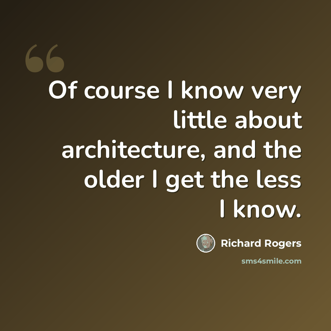 “Of course I know very little about architecture, and the older I get the less I know.” quote by Richard Rogers