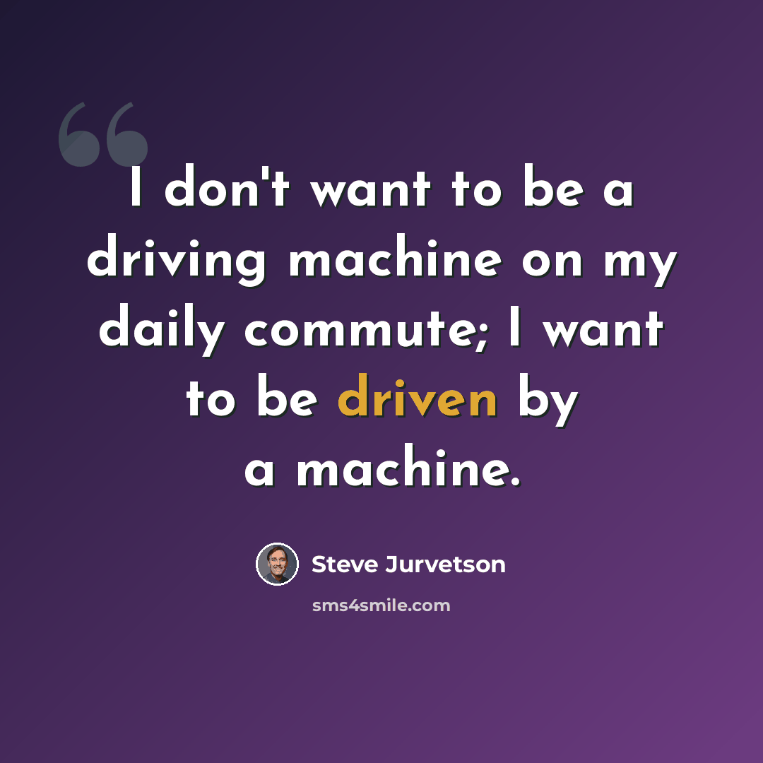 “I don't want to be a driving machine on my daily commute; I want to be driven by a machine.” quote by Steve Jurvetson