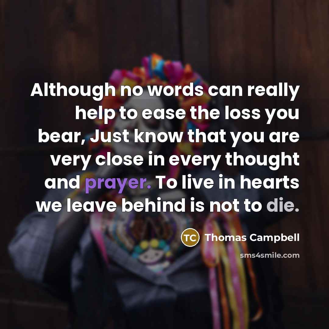 “Although no words can really help to ease the loss you bear, Just know that you are very close in every thought and prayer. To live in hearts we leave behind is not to die.” quote by Thomas Campbell