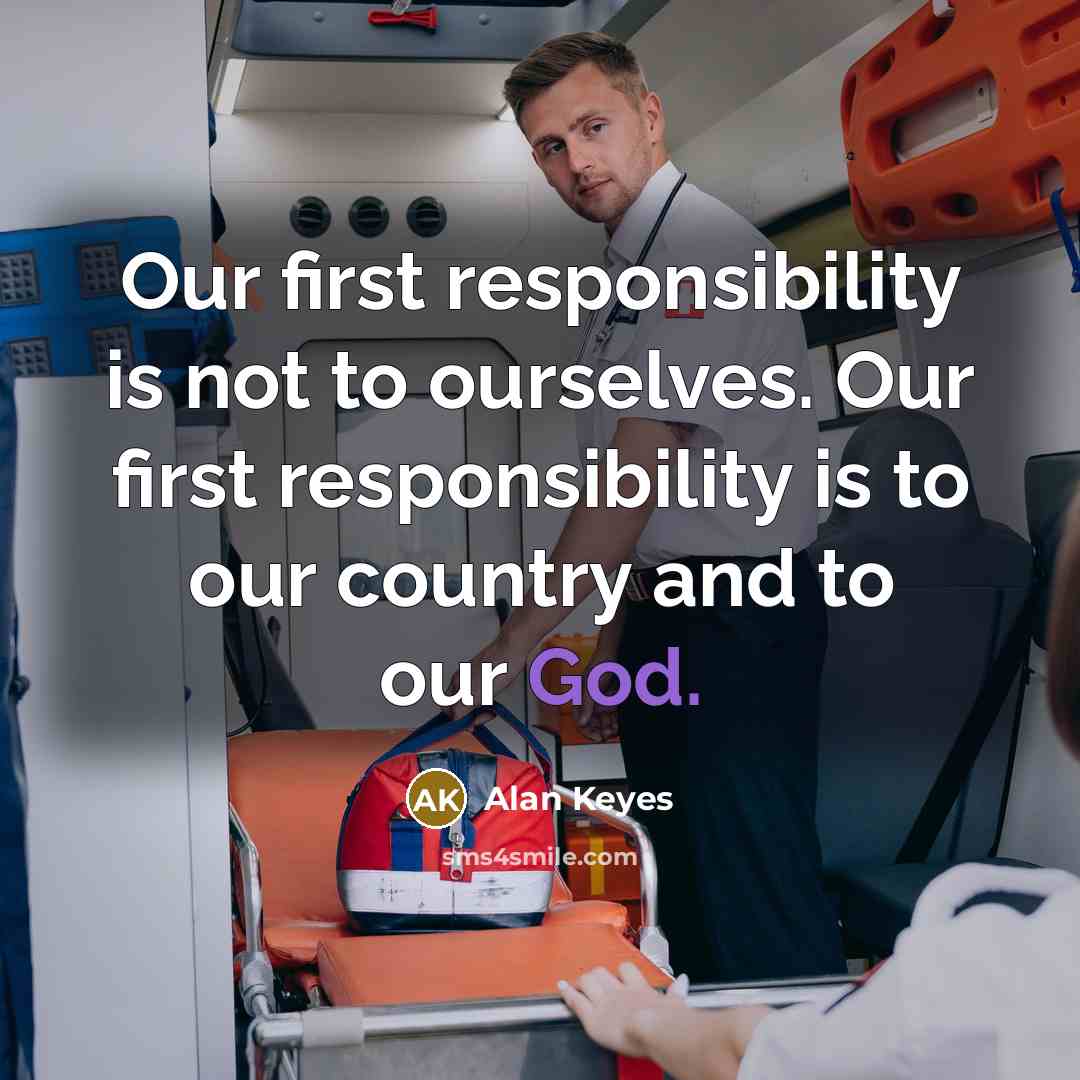 “Our first responsibility is not to ourselves. Our first responsibility is to our country and to our God.” quote by Alan Keyes
