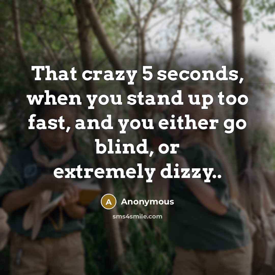“That crazy 5 seconds, when you stand up too fast, and you either go blind, or extremely dizzy..” quote by Anonymous