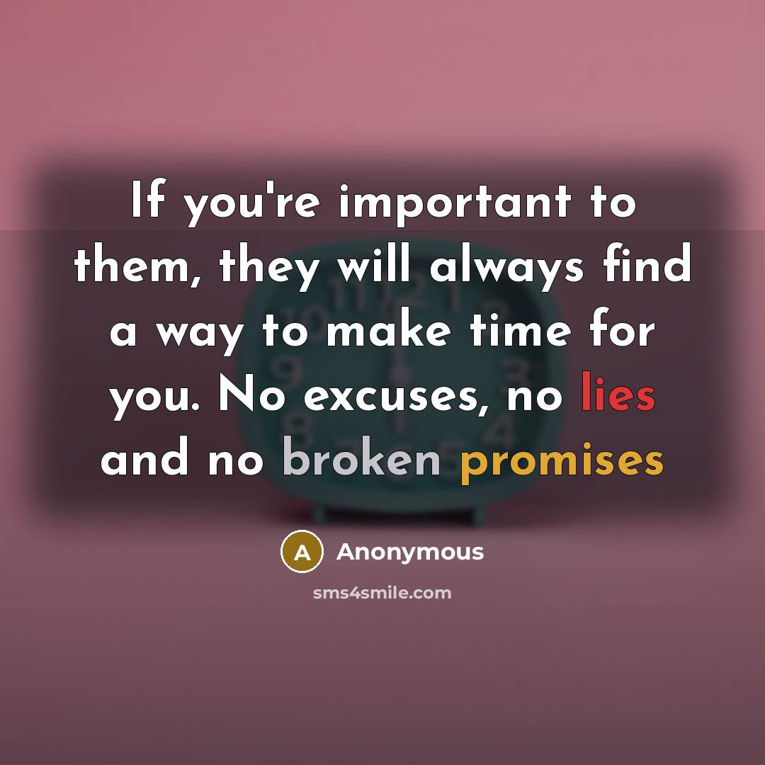 “If you're important to them, they will always find a way to make time for you. No excuses, no lies and no broken promises” quote by Anonymous