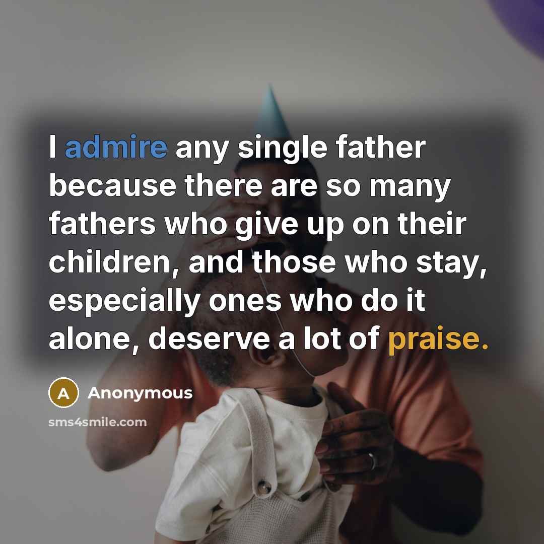 “I admire any single father because there are so many fathers who give up on their children, and those who stay, especially ones who do it alone, deserve a lot of praise.” quote by Anonymous