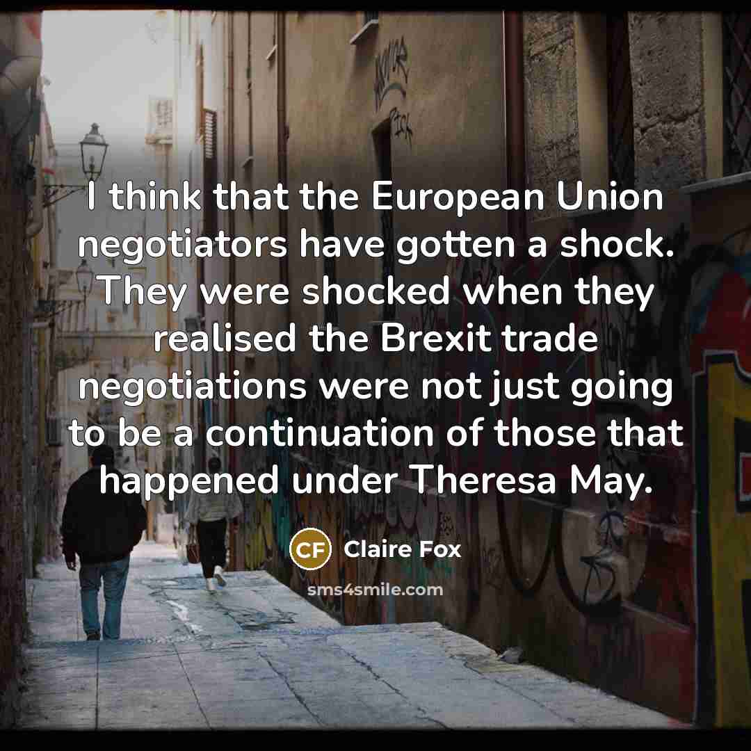 “I think that the European Union negotiators have gotten a shock. They were shocked when they realised the Brexit trade negotiations were not just going to be a continuation of those that happened under Theresa May.” quote by Claire Fox