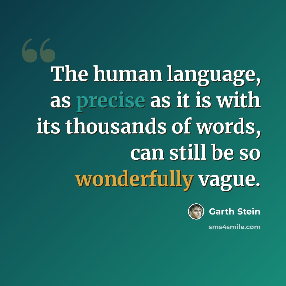 “The human language, as precise as it is with its thousands of words, can still be so wonderfully vague.” quote by Garth Stein