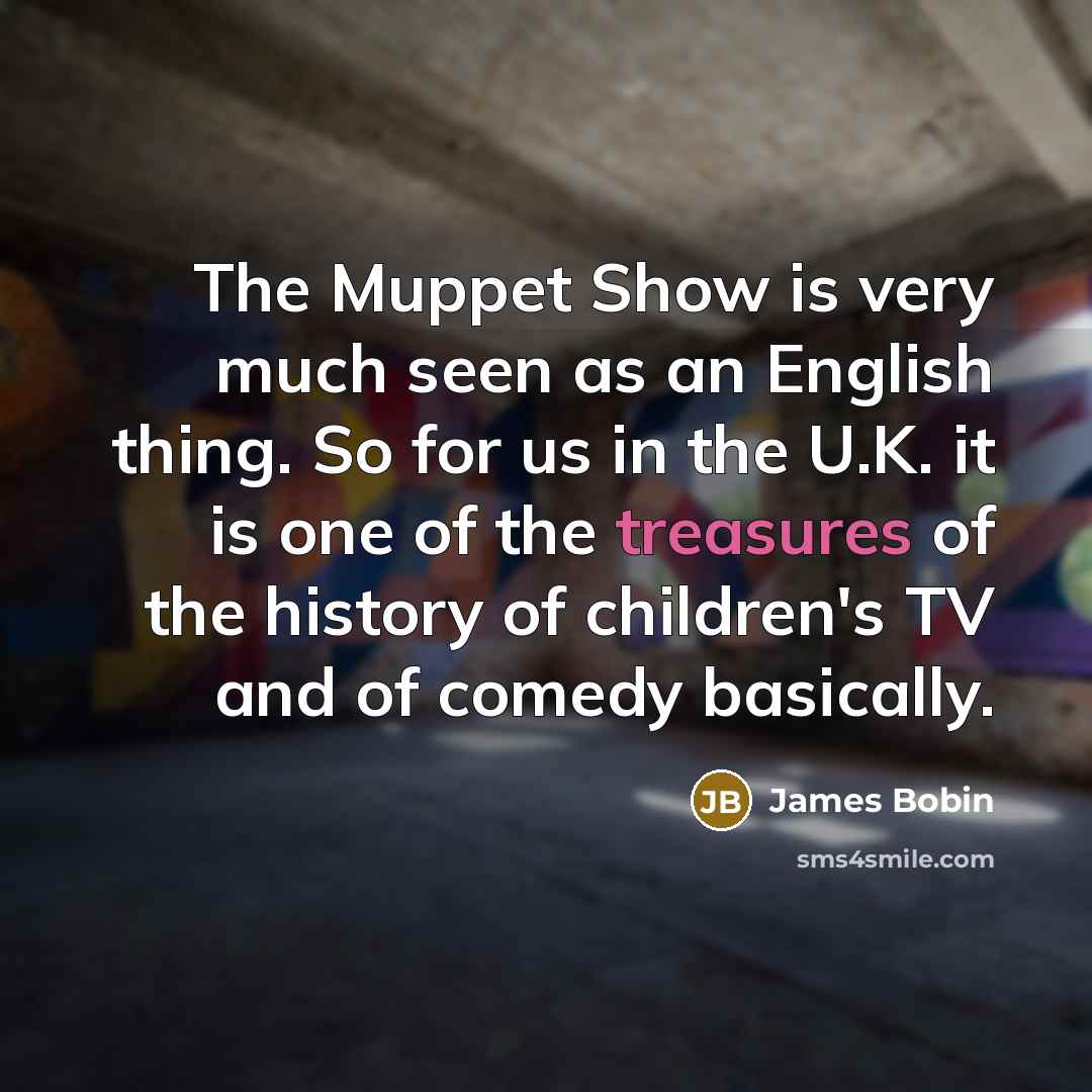 “The Muppet Show is very much seen as an English thing. So for us in the U.K. it is one of the treasures of the history of children's TV and of comedy basically.” quote by James Bobin
