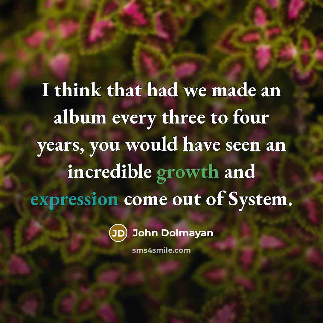 “I think that had we made an album every three to four years, you would have seen an incredible growth and expression come out of System.” quote by John Dolmayan
