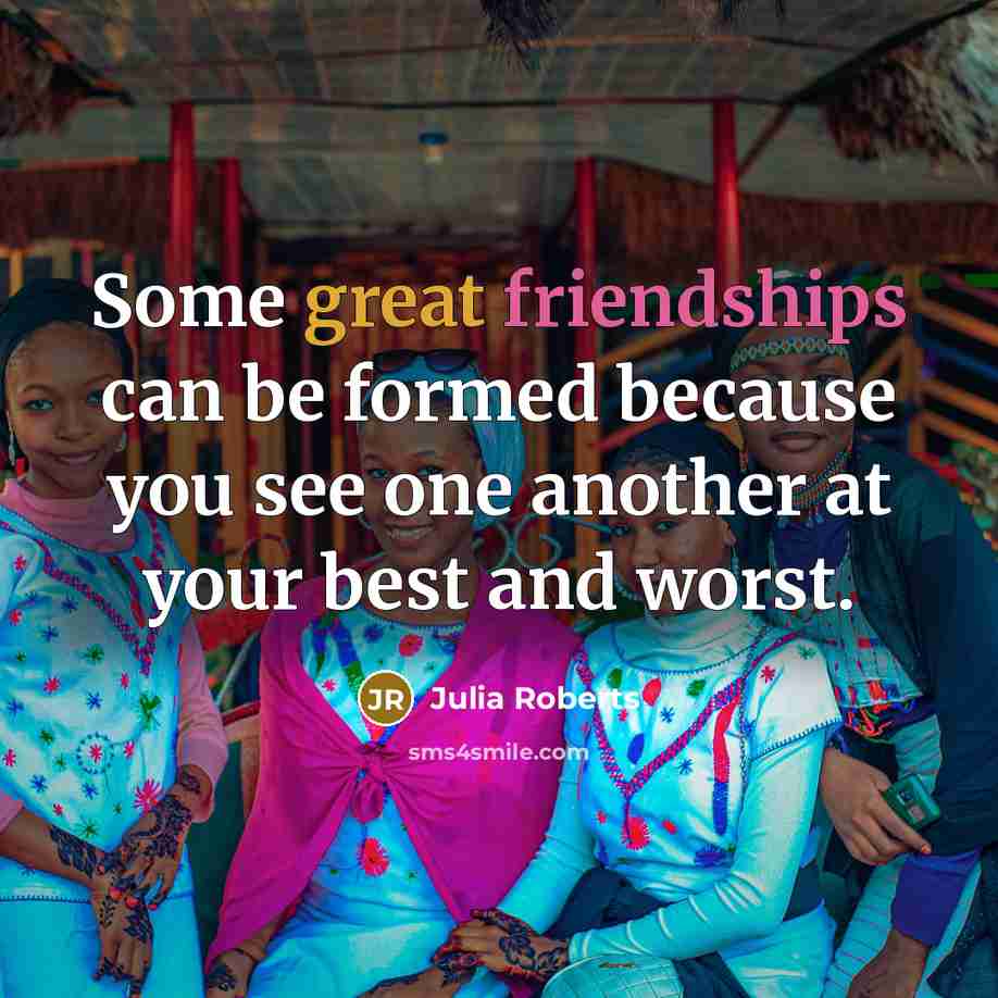 “Some great friendships can be formed because you see one another at your best and worst.” quote by Julia Roberts