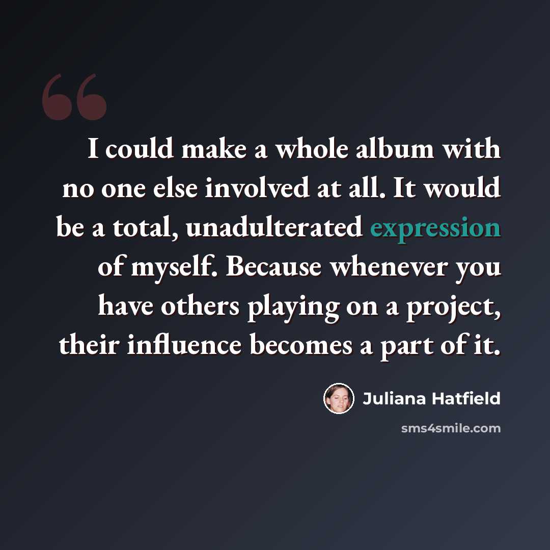 “I could make a whole album with no one else involved at all. It would be a total, unadulterated expression of myself. Because whenever you have others playing on a project, their influence becomes a part of it.” quote by Juliana Hatfield