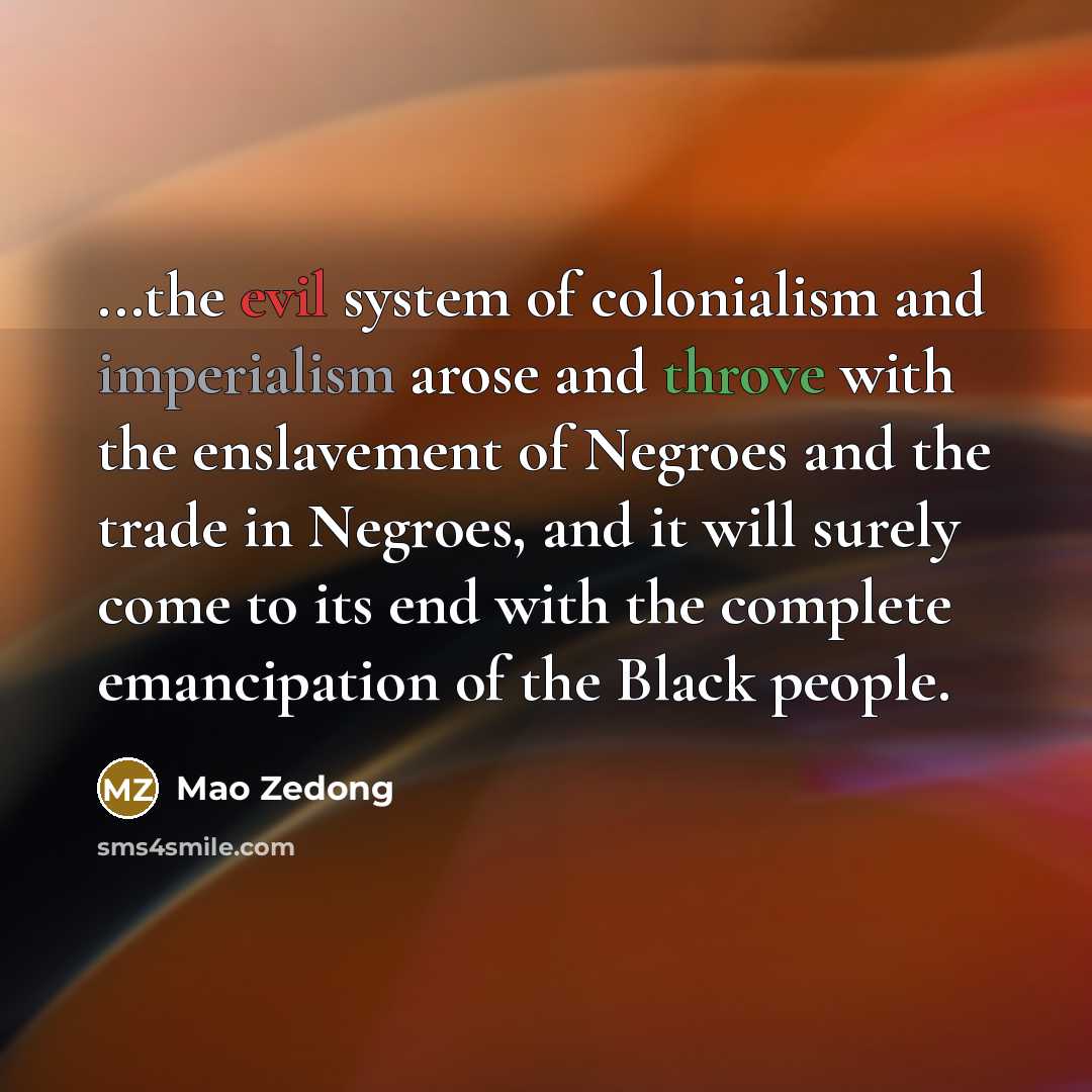 “...the evil system of colonialism and imperialism arose and throve with the enslavement of Negroes and the trade in Negroes, and it will surely come to its end with the complete emancipation of the Black people.” quote by Mao Zedong