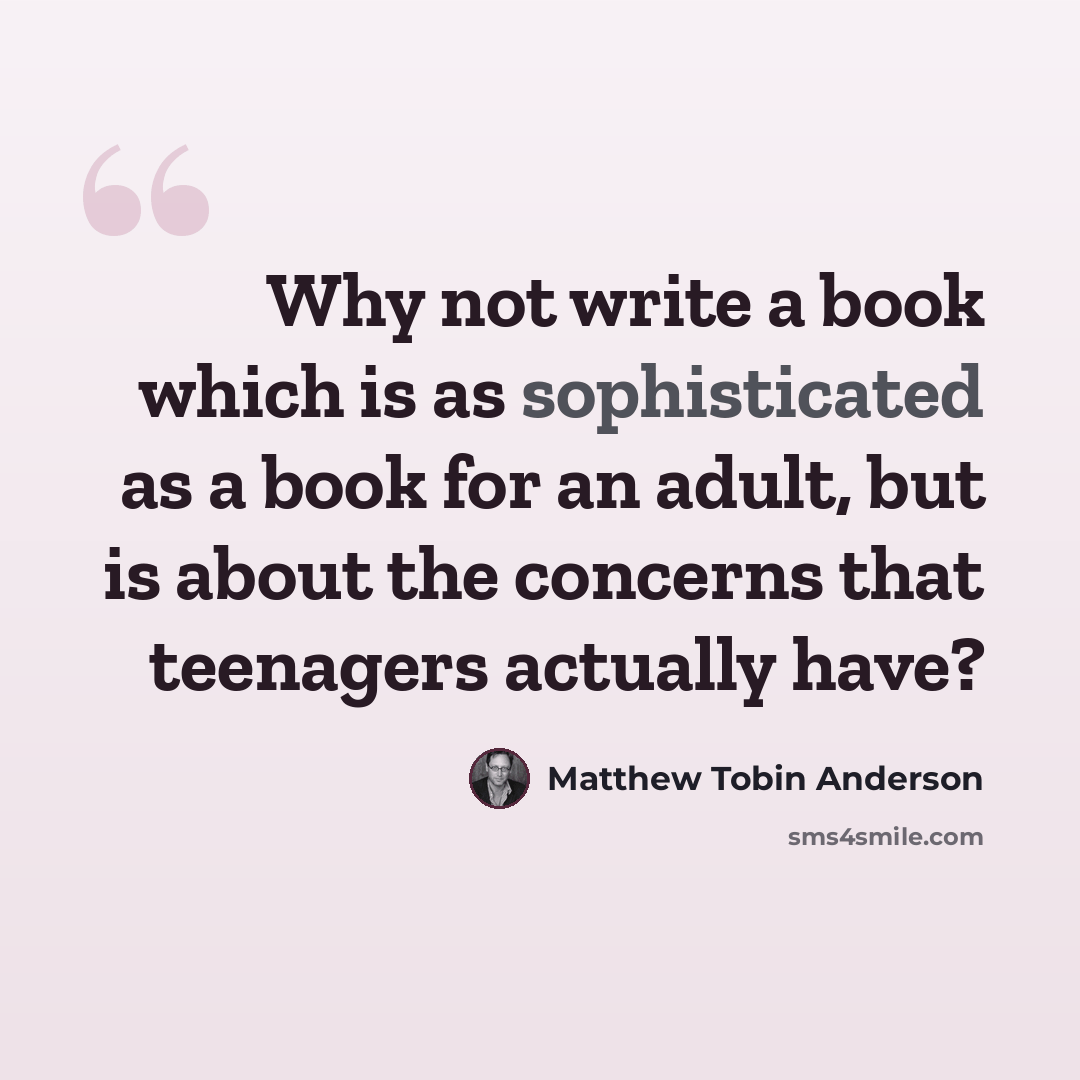“Why not write a book which is as sophisticated as a book for an adult, but is about the concerns that teenagers actually have?” quote by Matthew Tobin Anderson