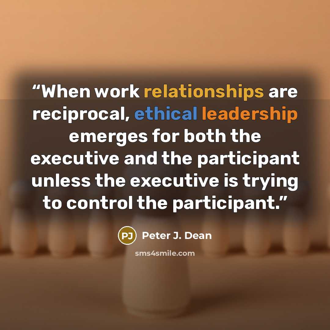 “When work relationships are reciprocal, ethical leadership emerges for both the executive and the participant unless the executive is trying to control the participant.” quote by Peter J. Dean