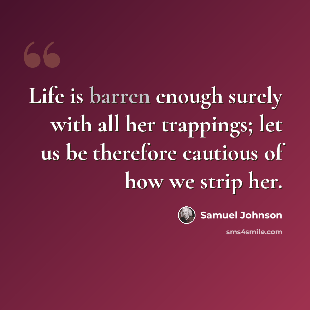 “Life is barren enough surely with all her trappings; let us be therefore cautious of how we strip her.” quote by Samuel Johnson