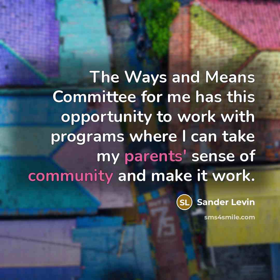 “The Ways and Means Committee for me has this opportunity to work with programs where I can take my parents' sense of community and make it work.” quote by Sander Levin