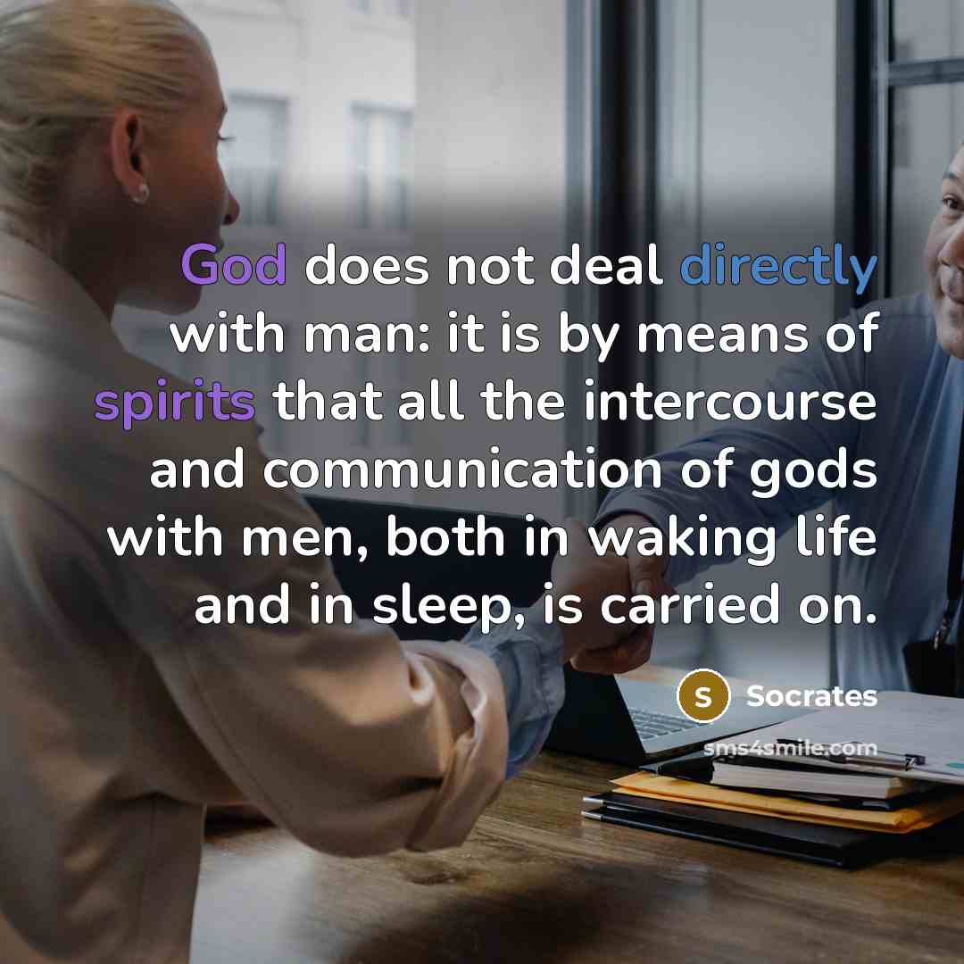 “God does not deal directly with man: it is by means of spirits that all the intercourse and communication of gods with men, both in waking life and in sleep, is carried on.” quote by Socrates